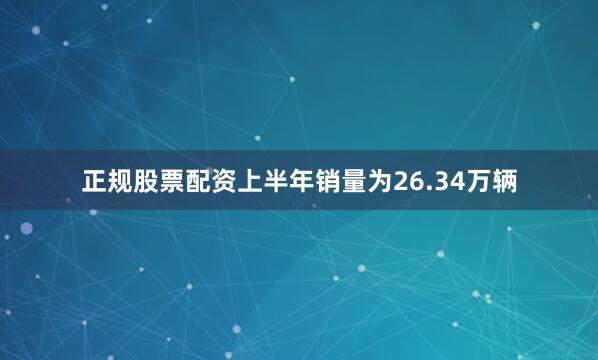 正规股票配资上半年销量为26.34万辆