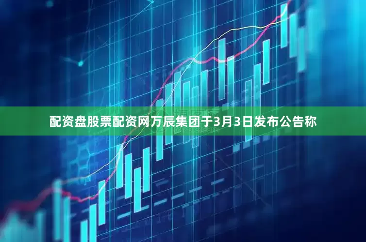 配资盘股票配资网万辰集团于3月3日发布公告称