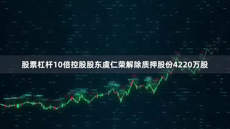 股票杠杆10倍控股股东虞仁荣解除质押股份4220万股