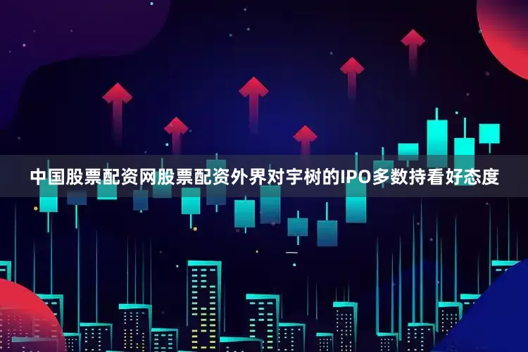 中国股票配资网股票配资外界对宇树的IPO多数持看好态度