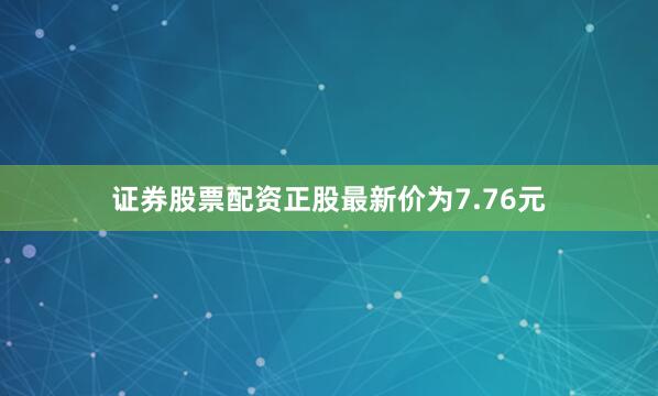 证券股票配资正股最新价为7.76元
