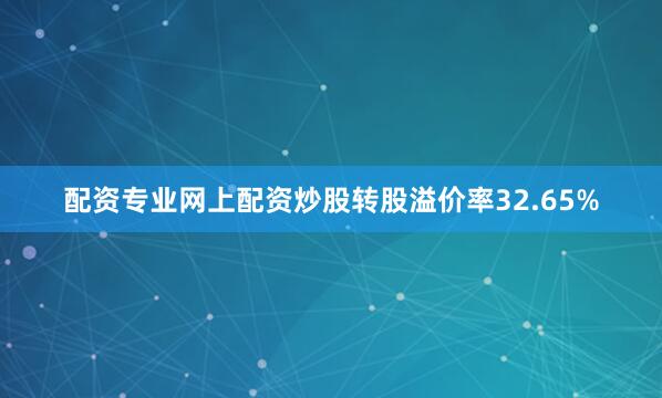 配资专业网上配资炒股转股溢价率32.65%