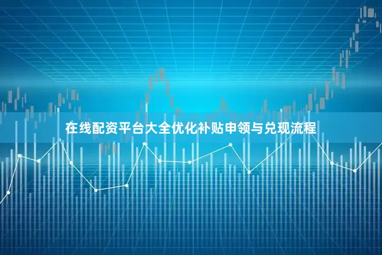 在线配资平台大全优化补贴申领与兑现流程