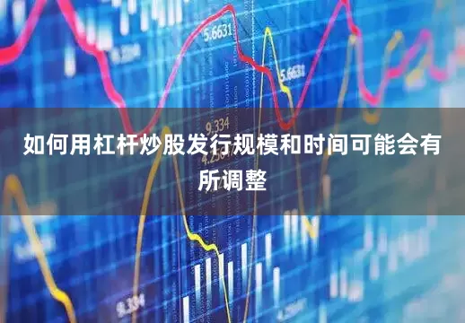 如何用杠杆炒股发行规模和时间可能会有所调整