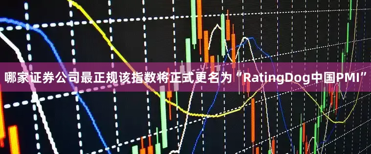 哪家证券公司最正规该指数将正式更名为“RatingDog中国PMI”