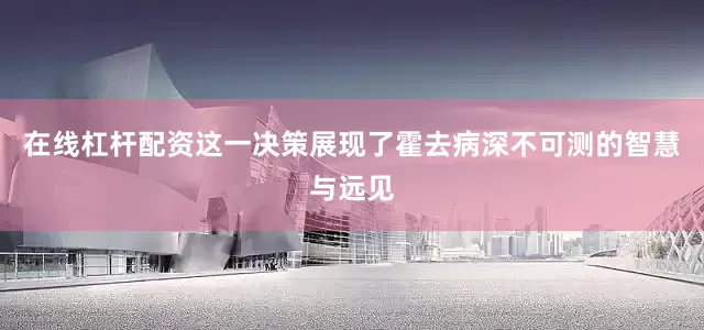 在线杠杆配资这一决策展现了霍去病深不可测的智慧与远见