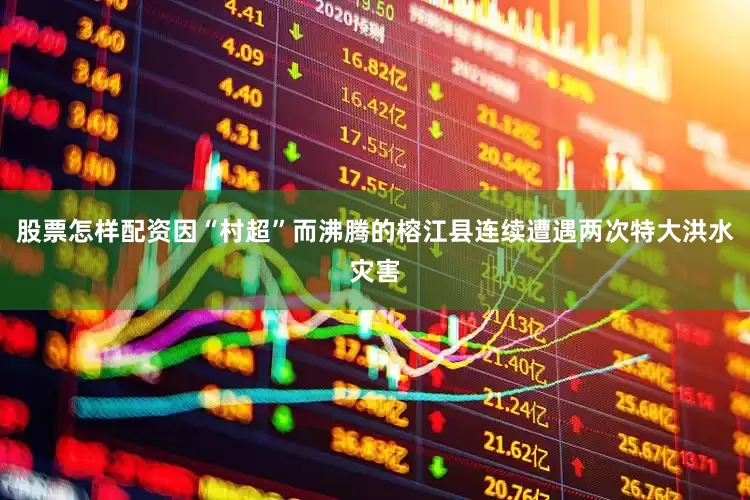 股票怎样配资因“村超”而沸腾的榕江县连续遭遇两次特大洪水灾害