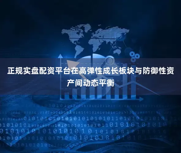 正规实盘配资平台在高弹性成长板块与防御性资产间动态平衡