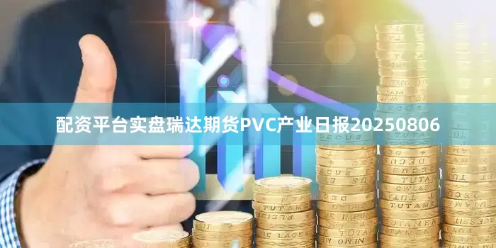 配资平台实盘瑞达期货PVC产业日报20250806