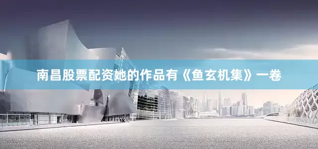 南昌股票配资她的作品有《鱼玄机集》一卷