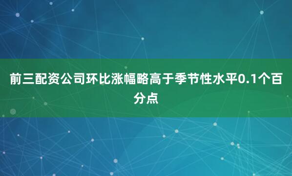 前三配资公司环比涨幅略高于季节性水平0.1个百分点