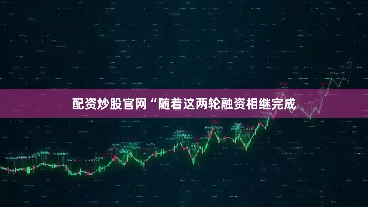 配资炒股官网“随着这两轮融资相继完成