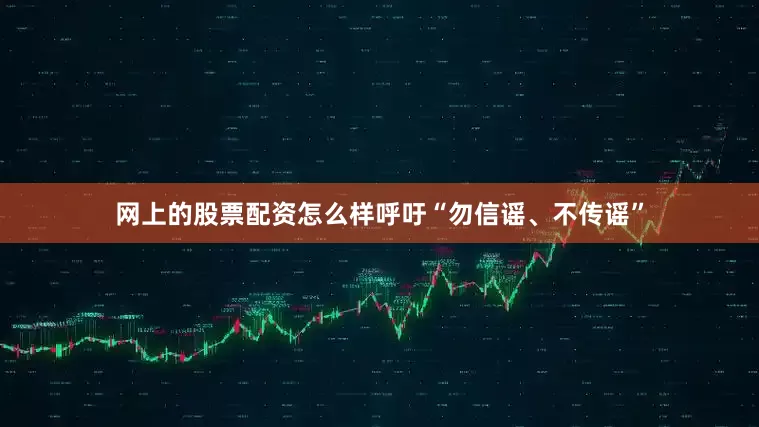 网上的股票配资怎么样呼吁“勿信谣、不传谣”