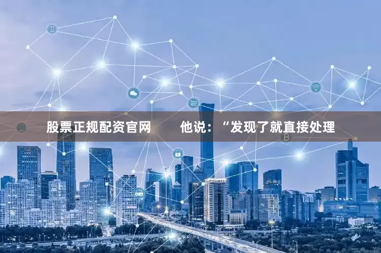 股票正规配资官网        他说：“发现了就直接处理