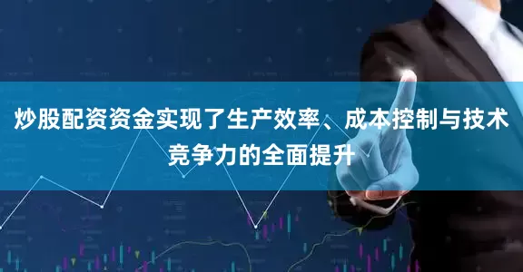 炒股配资资金实现了生产效率、成本控制与技术竞争力的全面提升