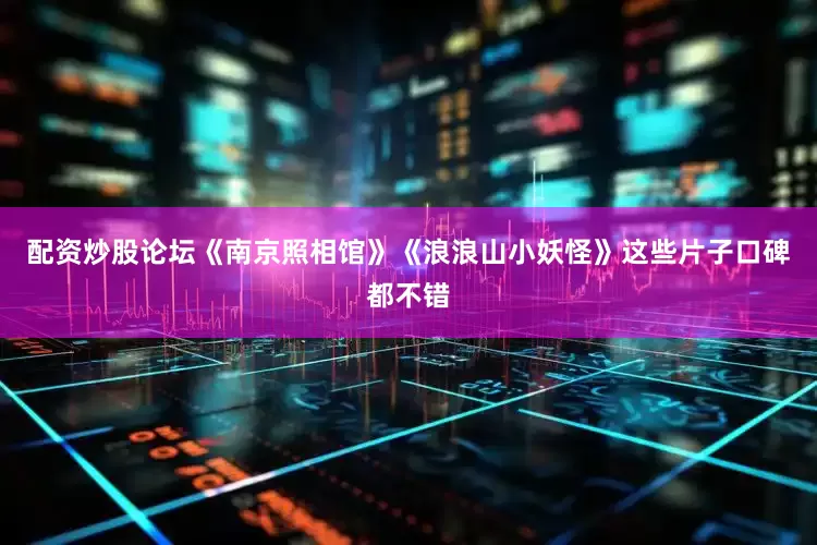 配资炒股论坛《南京照相馆》《浪浪山小妖怪》这些片子口碑都不错