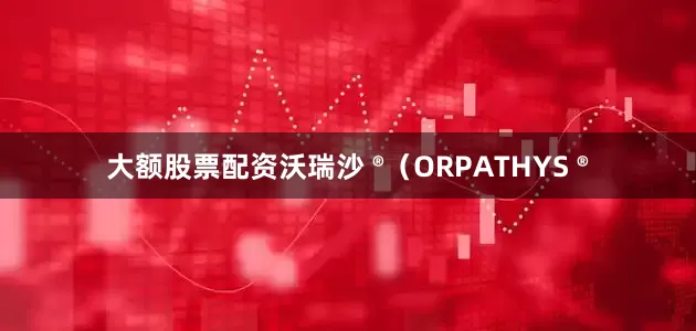 大额股票配资沃瑞沙 ®（ORPATHYS ®