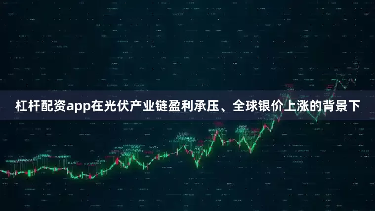 杠杆配资app在光伏产业链盈利承压、全球银价上涨的背景下