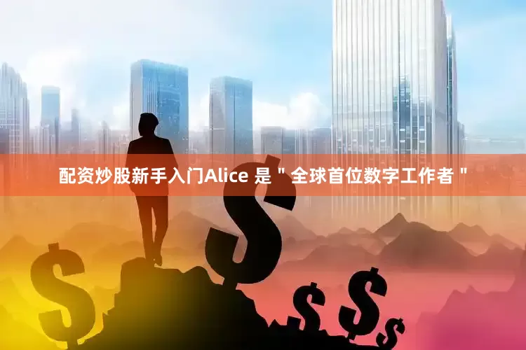 配资炒股新手入门Alice 是＂全球首位数字工作者＂