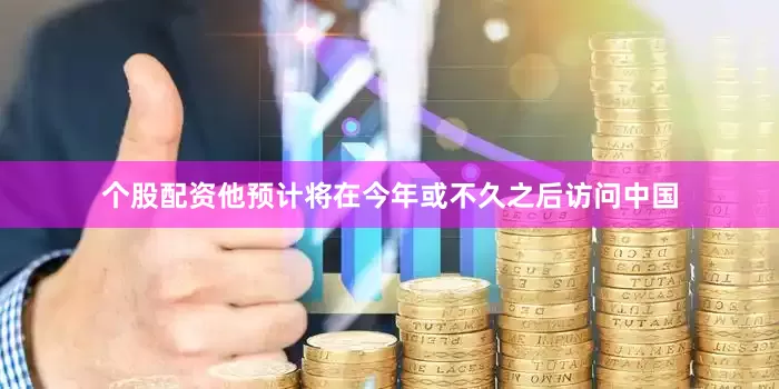 个股配资他预计将在今年或不久之后访问中国