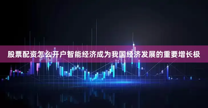 股票配资怎么开户智能经济成为我国经济发展的重要增长极