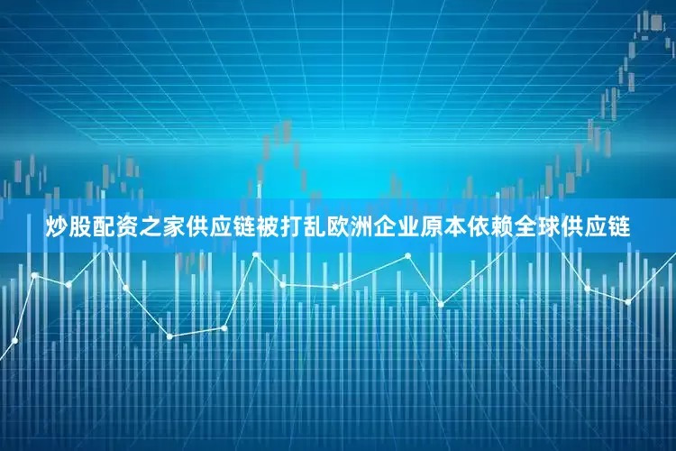 炒股配资之家供应链被打乱欧洲企业原本依赖全球供应链