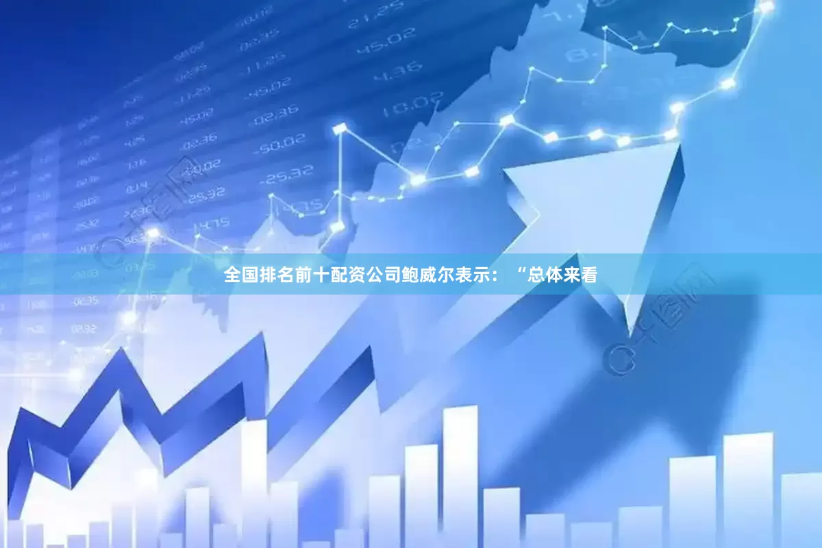 全国排名前十配资公司鲍威尔表示： “总体来看