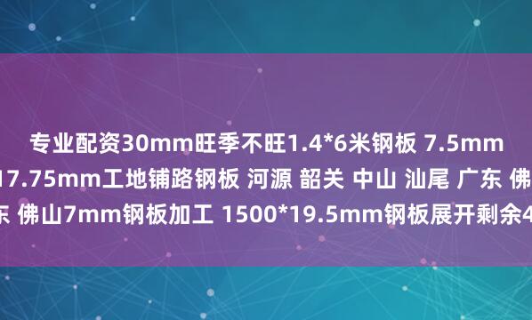 专业配资30mm旺季不旺1.4*6米钢板 7.5mm钢板每平米多少公斤 17.75mm工地铺路钢板 河源 韶关 中山 汕尾 广东 佛山7mm钢板加工 1500*19.5mm钢板展开剩余40%发布于：广东省