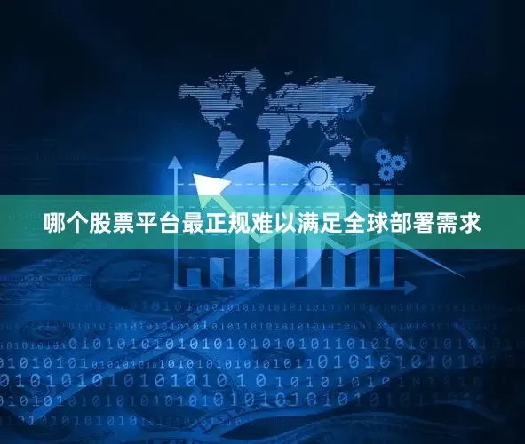哪个股票平台最正规难以满足全球部署需求