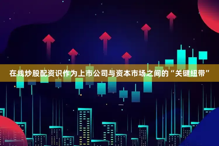 在线炒股配资识　　作为上市公司与资本市场之间的“关键纽带”