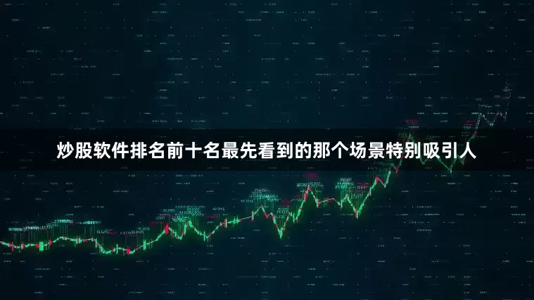 炒股软件排名前十名最先看到的那个场景特别吸引人