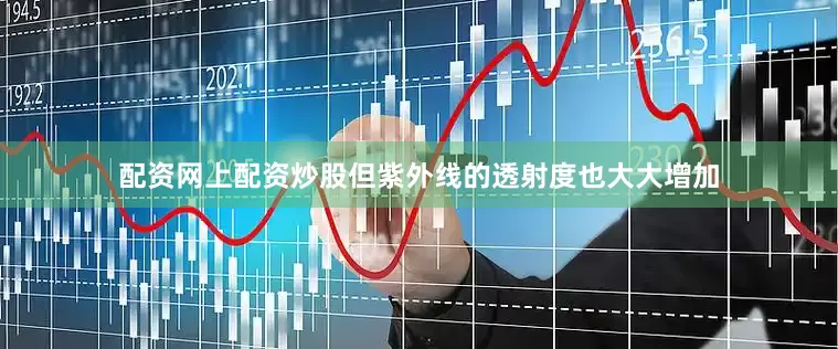 配资网上配资炒股但紫外线的透射度也大大增加