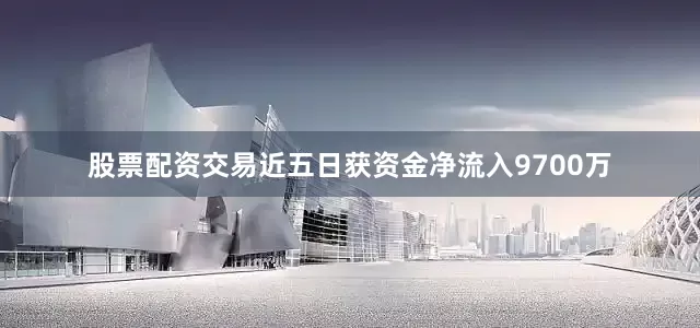 股票配资交易近五日获资金净流入9700万