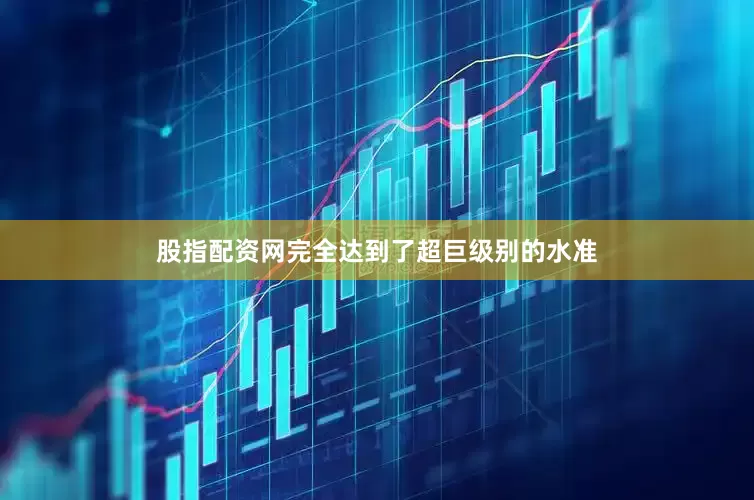 股指配资网完全达到了超巨级别的水准