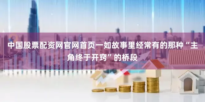 中国股票配资网官网首页一如故事里经常有的那种“主角终于开窍”的桥段