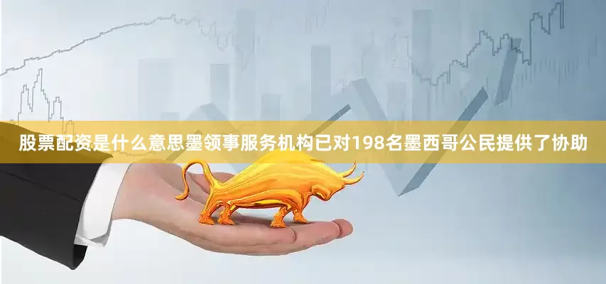 股票配资是什么意思墨领事服务机构已对198名墨西哥公民提供了协助