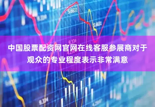 中国股票配资网官网在线客服参展商对于观众的专业程度表示非常满意