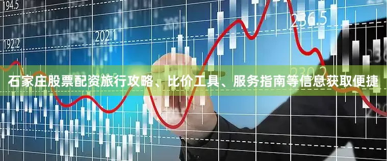 石家庄股票配资旅行攻略、比价工具、服务指南等信息获取便捷