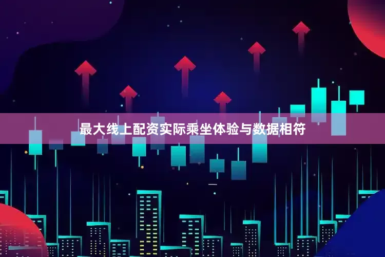 最大线上配资实际乘坐体验与数据相符
