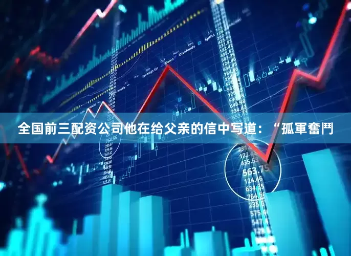 全国前三配资公司他在给父亲的信中写道：“孤軍奮鬥