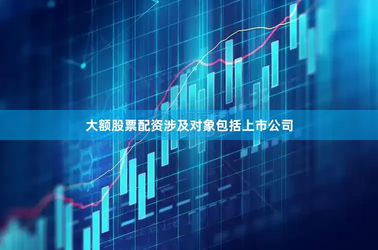 大额股票配资涉及对象包括上市公司