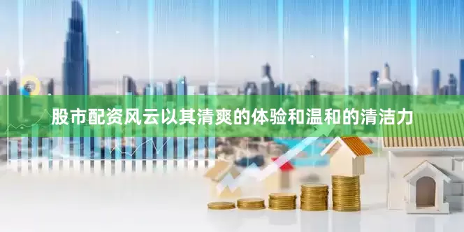 股市配资风云以其清爽的体验和温和的清洁力