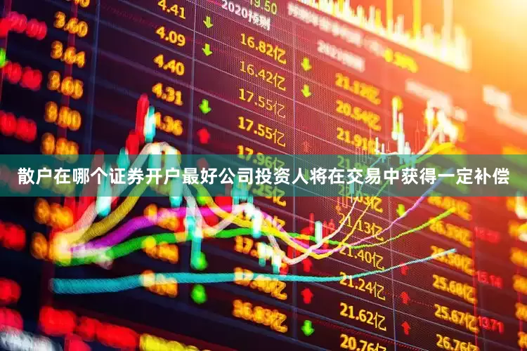 散户在哪个证券开户最好公司投资人将在交易中获得一定补偿