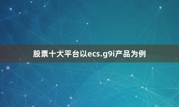 股票十大平台以ecs.g9i产品为例