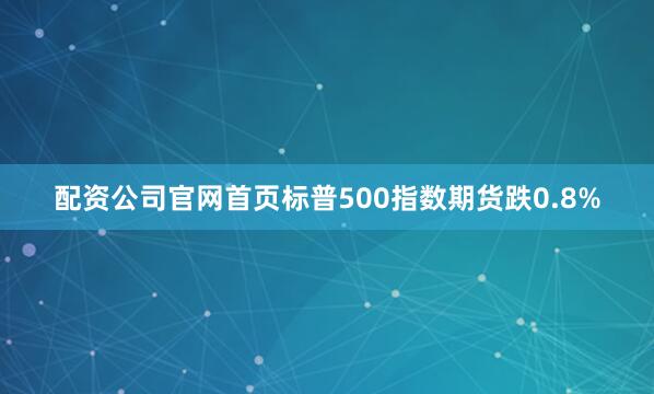 配资公司官网首页标普500指数期货跌0.8%