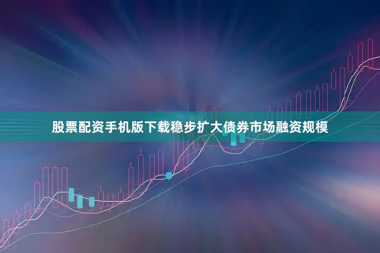 股票配资手机版下载稳步扩大债券市场融资规模