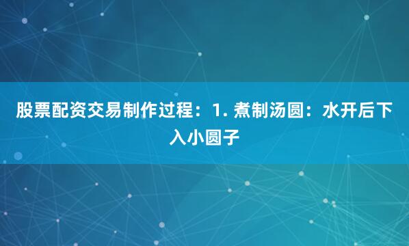 股票配资交易制作过程：1. 煮制汤圆：水开后下入小圆子