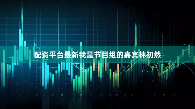 配资平台最新我是节目组的嘉宾林初然