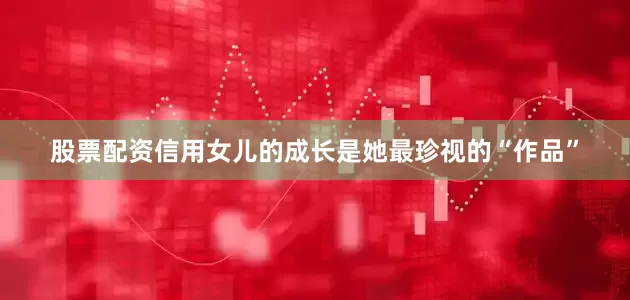股票配资信用女儿的成长是她最珍视的“作品”