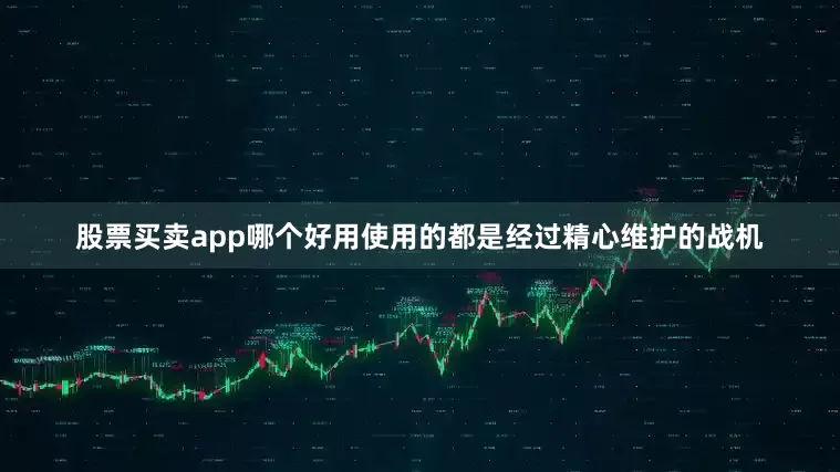股票买卖app哪个好用使用的都是经过精心维护的战机